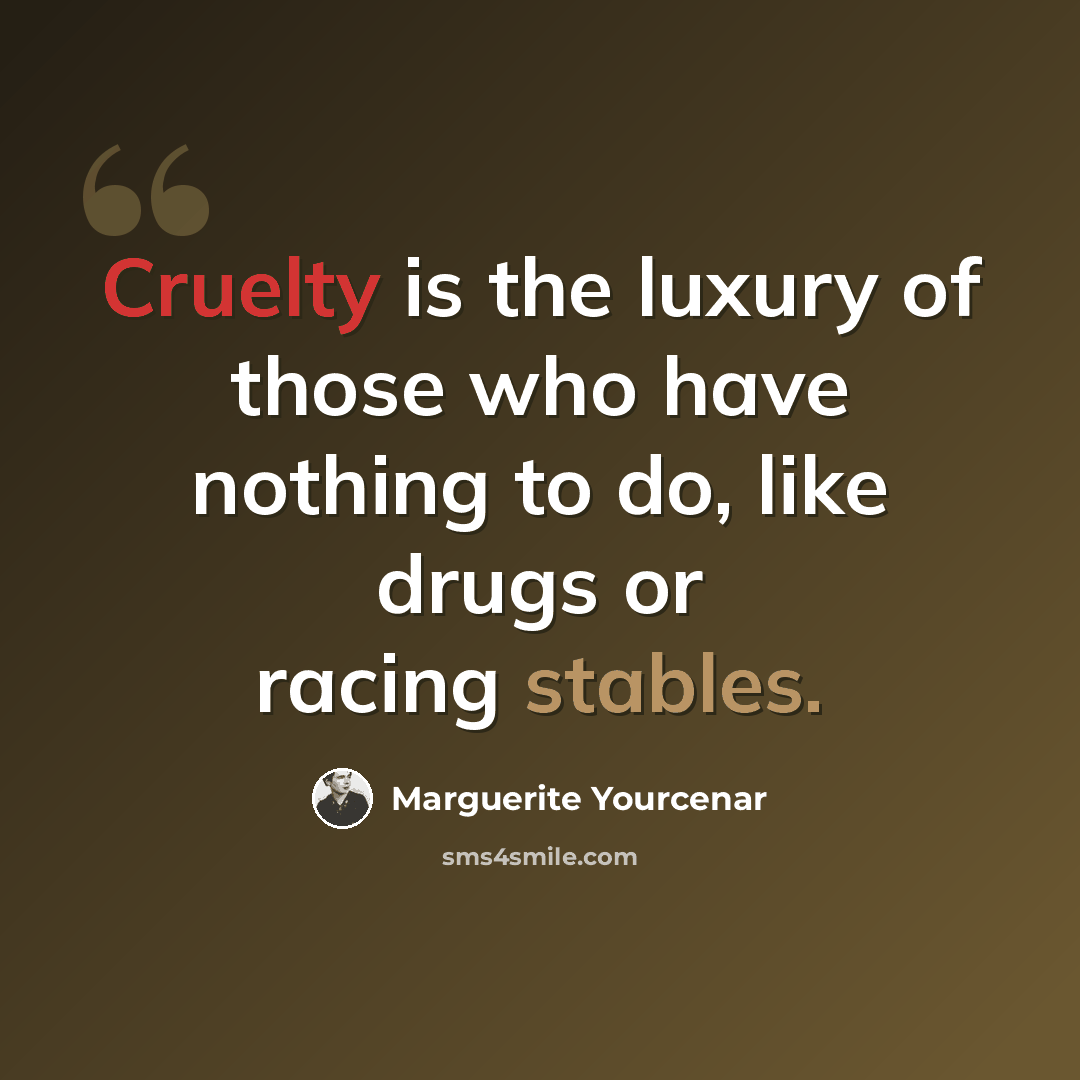 “Cruelty is the luxury of those who have nothing to do, like drugs or racing stables.” quote by Marguerite Yourcenar