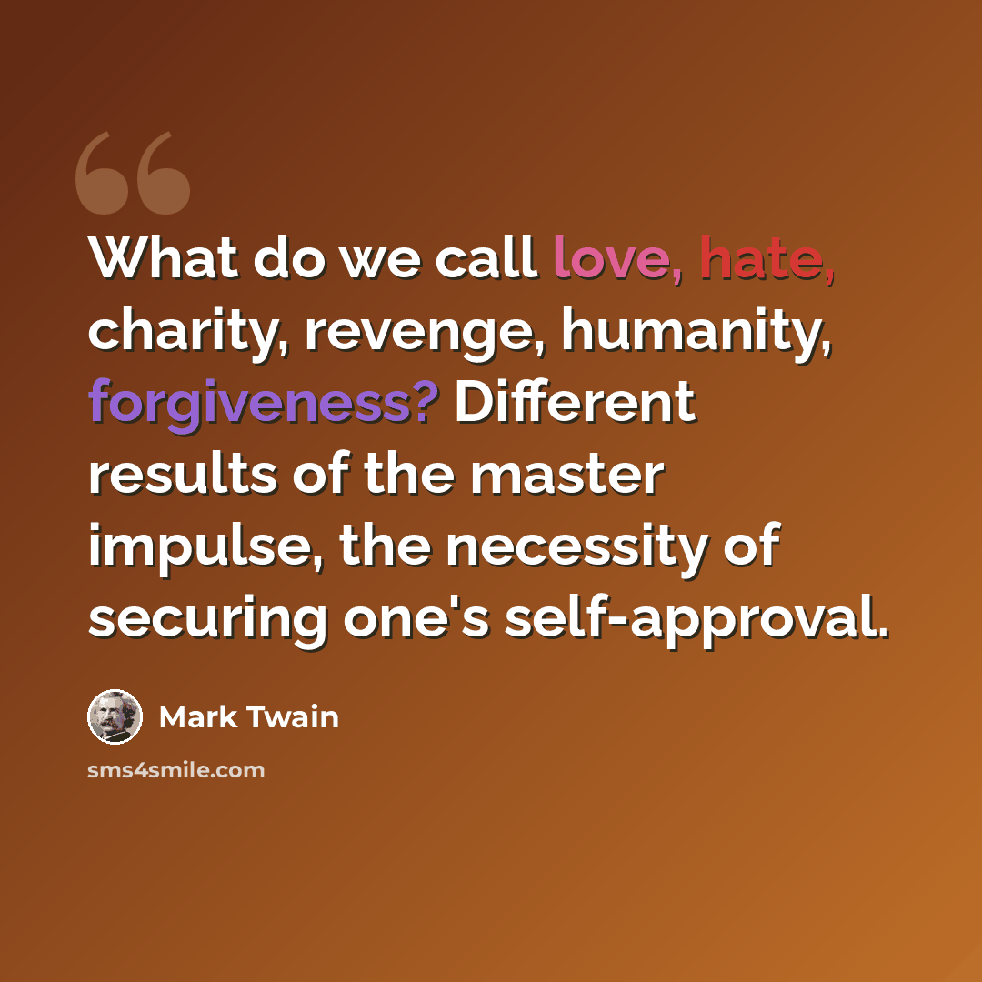 “What do we call love, hate, charity, revenge, humanity, forgiveness? Different results of the master impulse, the necessity of securing one's self-approval.” quote by Mark Twain