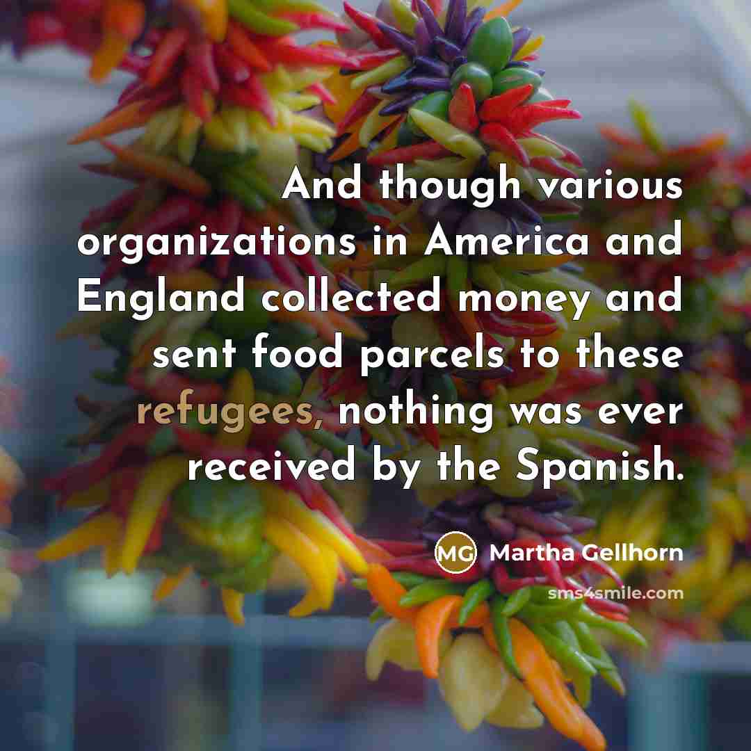 “And though various organizations in America and England collected money and sent food parcels to these refugees, nothing was ever received by the Spanish.” quote by Martha Gellhorn