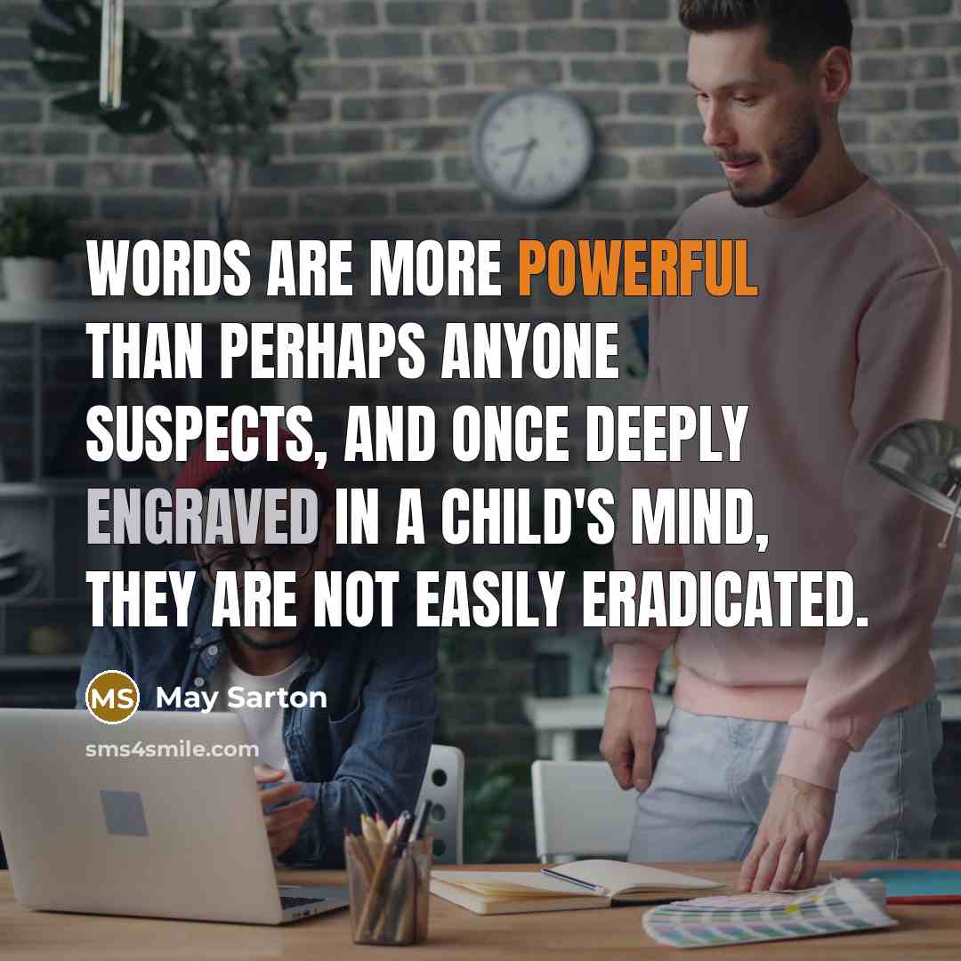 “Words are more powerful than perhaps anyone suspects, and once deeply engraved in a child's mind, they are not easily eradicated.” quote by May Sarton