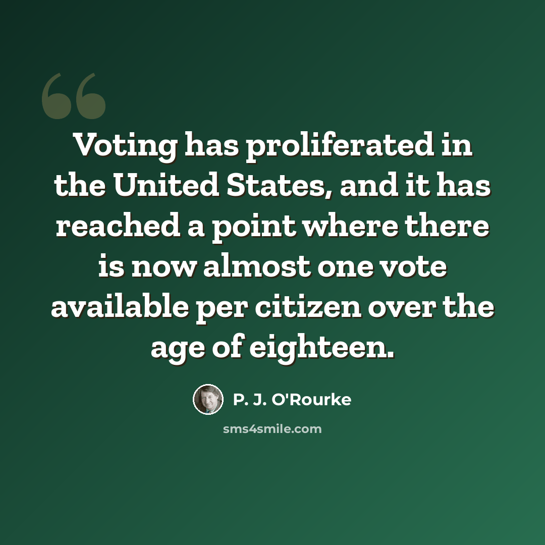 “Voting has proliferated in the United States, and it has reached a point where there is now almost one vote available per citizen over the age of eighteen.” quote by P. J. O'Rourke