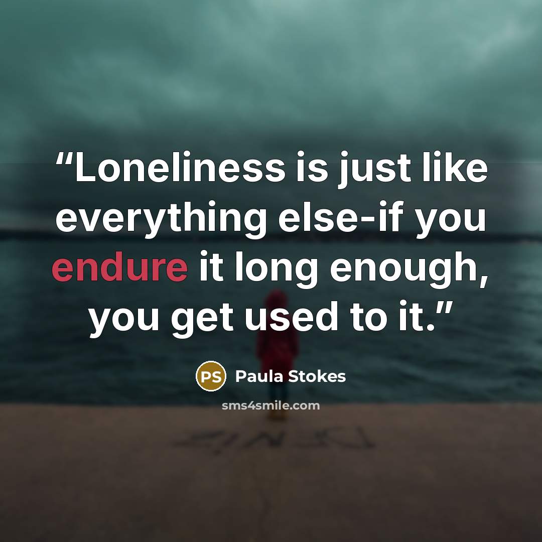 “Loneliness is just like everything else-if you endure it long enough, you get used to it.” quote by Paula Stokes
