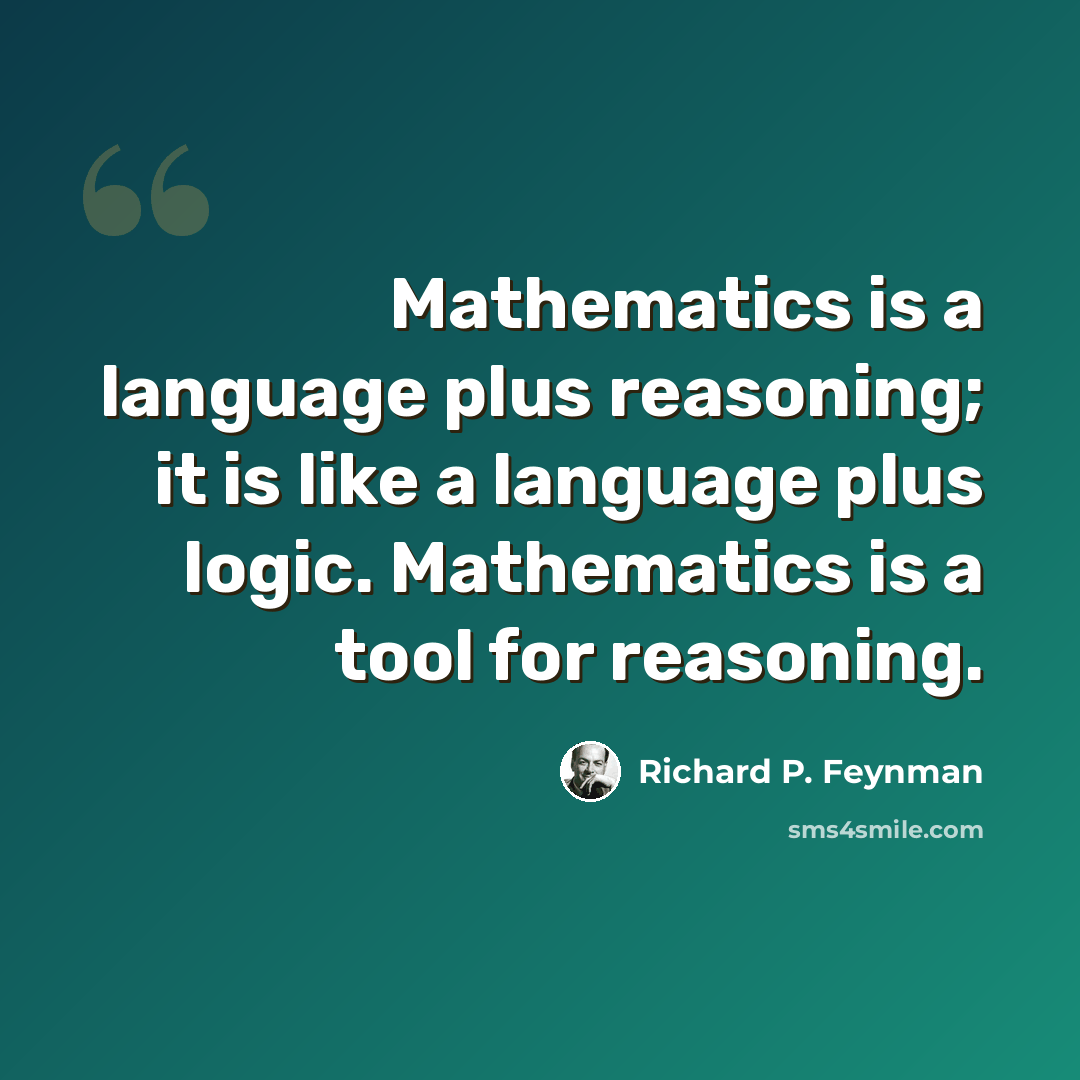 “Mathematics is a language plus reasoning; it is like a language plus logic. Mathematics is a tool for reasoning.” quote by Richard P. Feynman