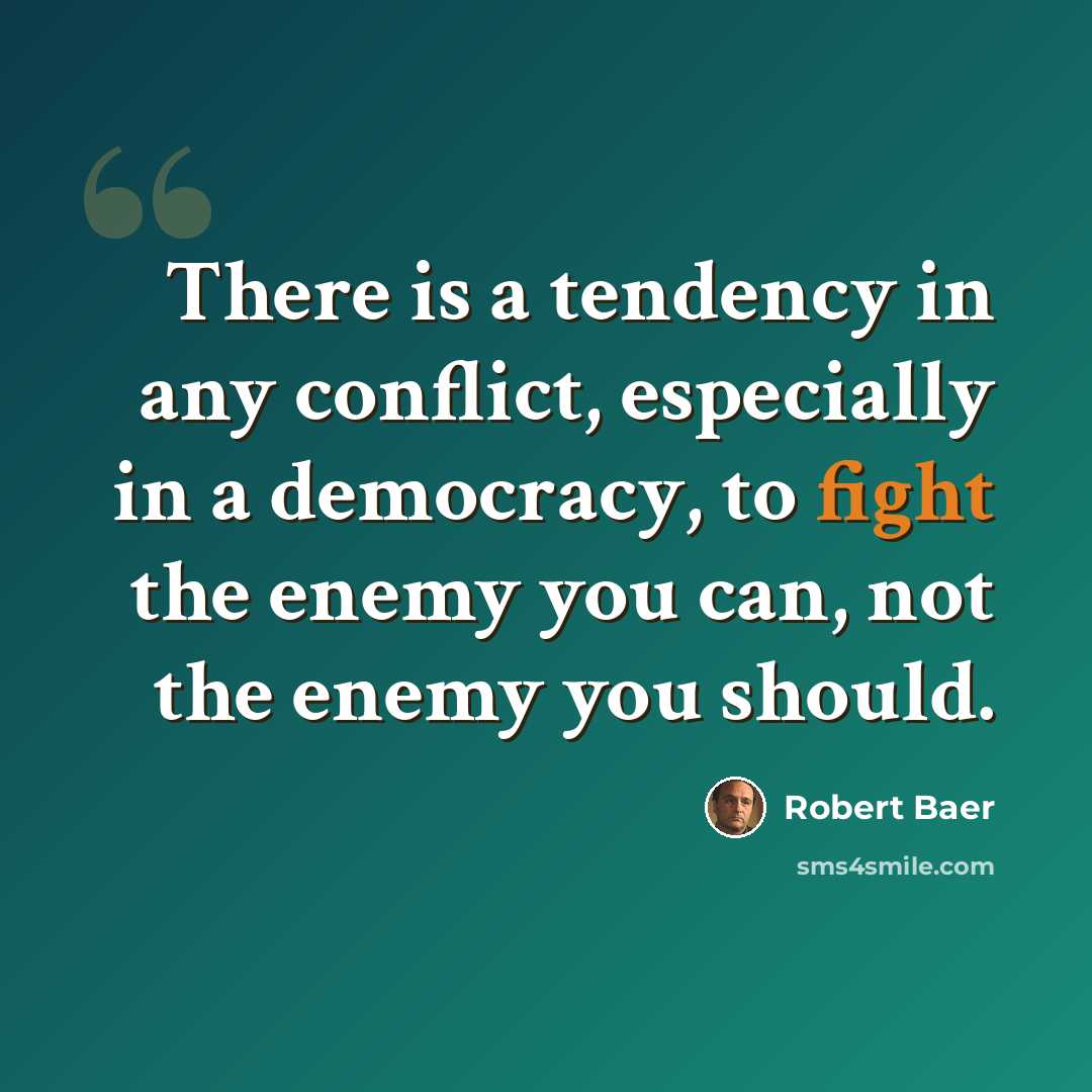 “There is a tendency in any conflict, especially in a democracy, to fight the enemy you can, not the enemy you should.” quote by Robert Baer