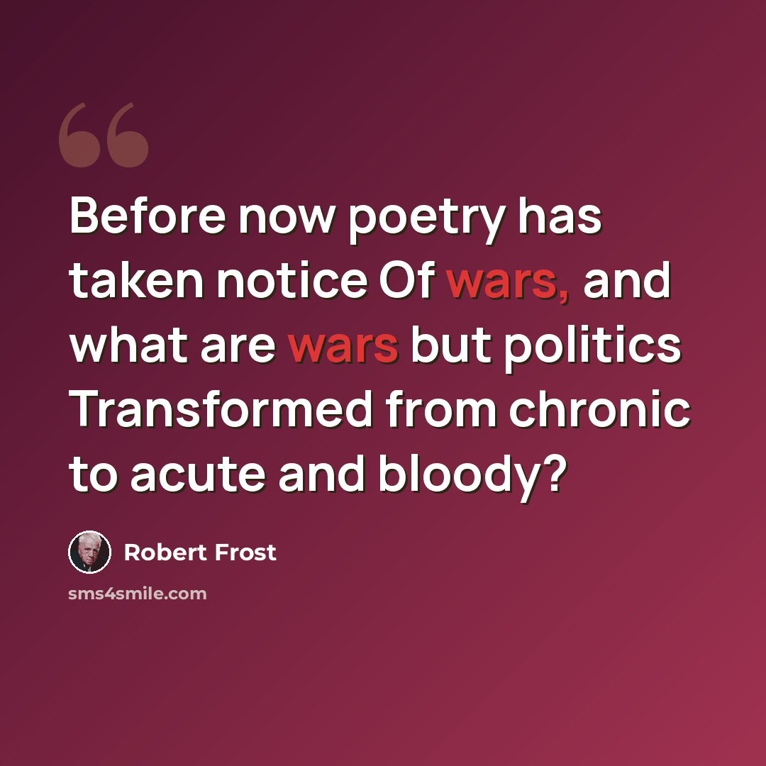 “Before now poetry has taken notice Of wars, and what are wars but politics Transformed from chronic to acute and bloody?” quote by Robert Frost