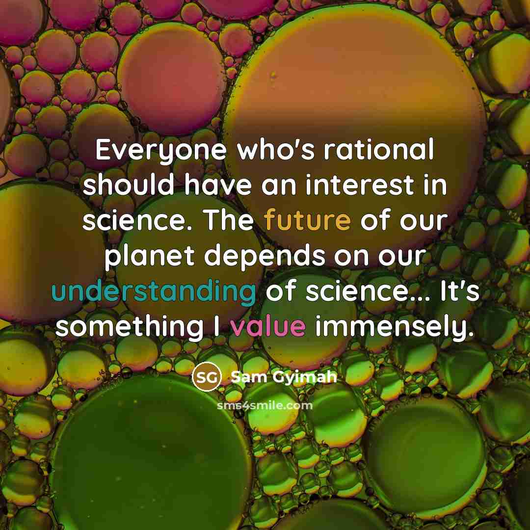 “Everyone who's rational should have an interest in science. The future of our planet depends on our understanding of science... It's something I value immensely.” quote by Sam Gyimah