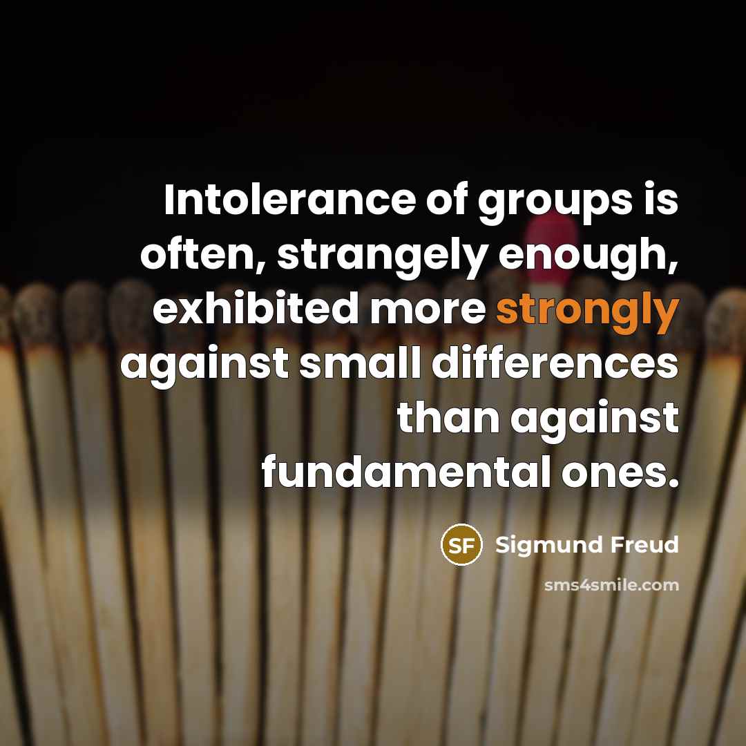“Intolerance of groups is often, strangely enough, exhibited more strongly against small differences than against fundamental ones.” quote by Sigmund Freud