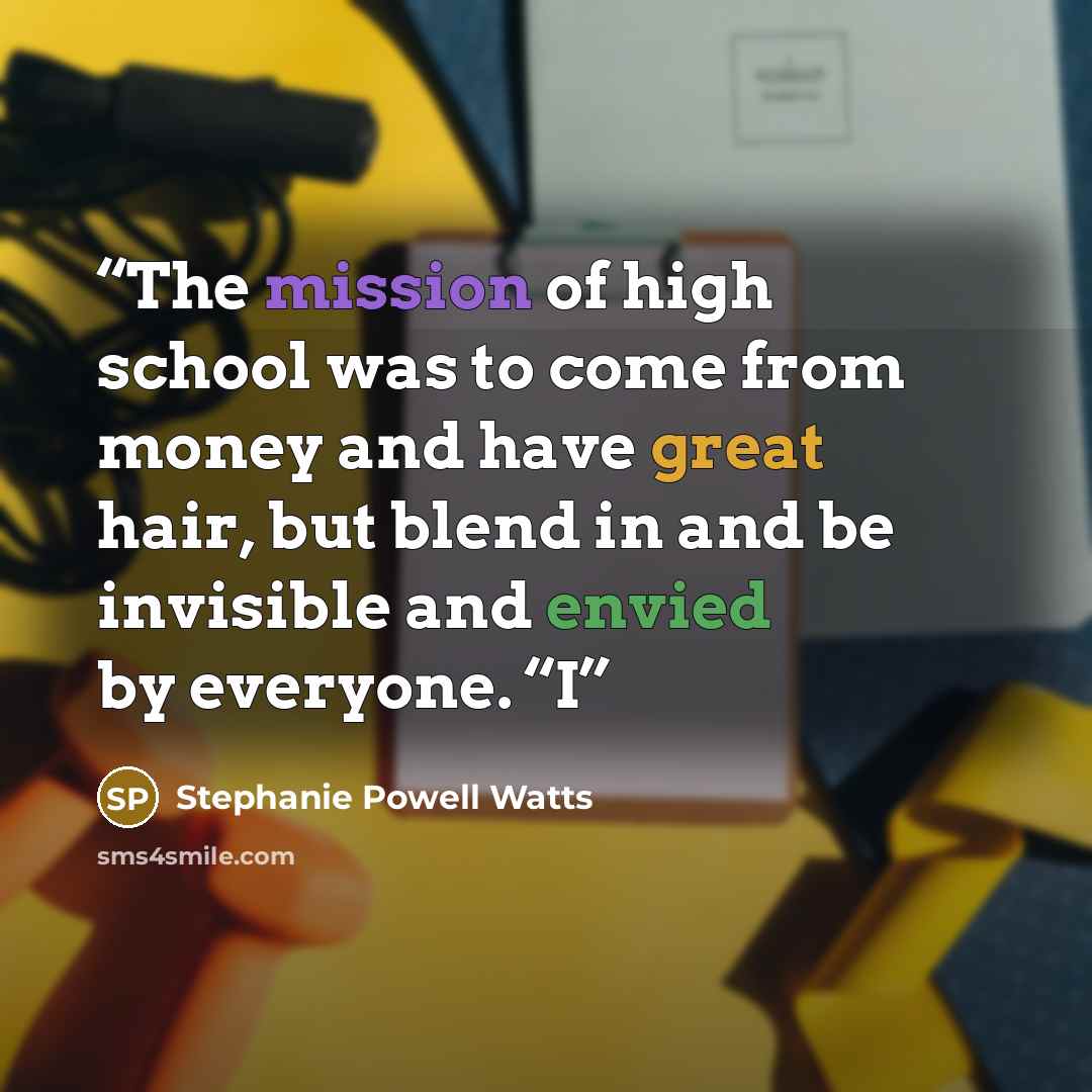 “The mission of high school was to come from money and have great hair, but blend in and be invisible and envied by everyone. “I” quote by Stephanie Powell Watts
