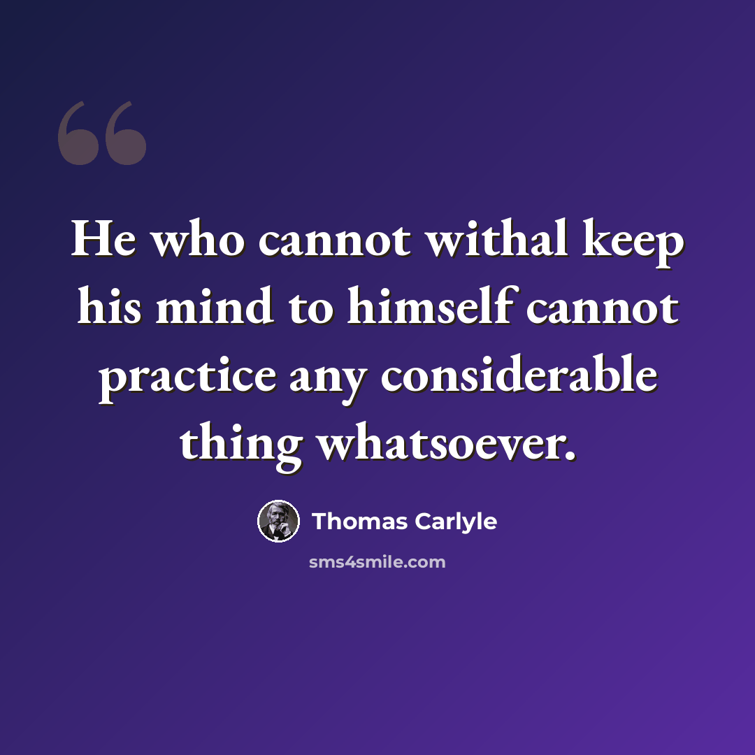 “He who cannot withal keep his mind to himself cannot practice any considerable thing whatsoever.” quote by Thomas Carlyle