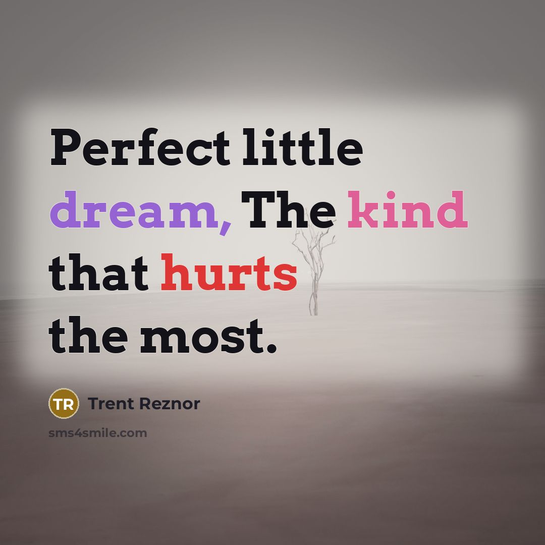 “Perfect little dream, The kind that hurts the most.” quote by Trent Reznor