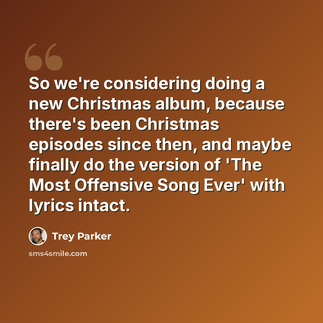 “So we're considering doing a new Christmas album, because there's been Christmas episodes since then, and maybe finally do the version of 'The Most Offensive Song Ever' with lyrics intact.” quote by Trey Parker