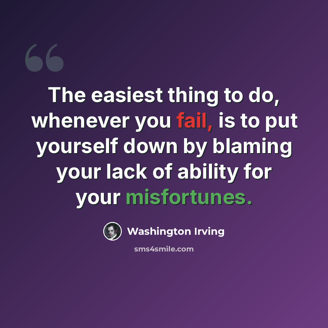 “The easiest thing to do, whenever you fail, is to put yourself down by blaming your lack of ability for your misfortunes.” quote by Washington Irving