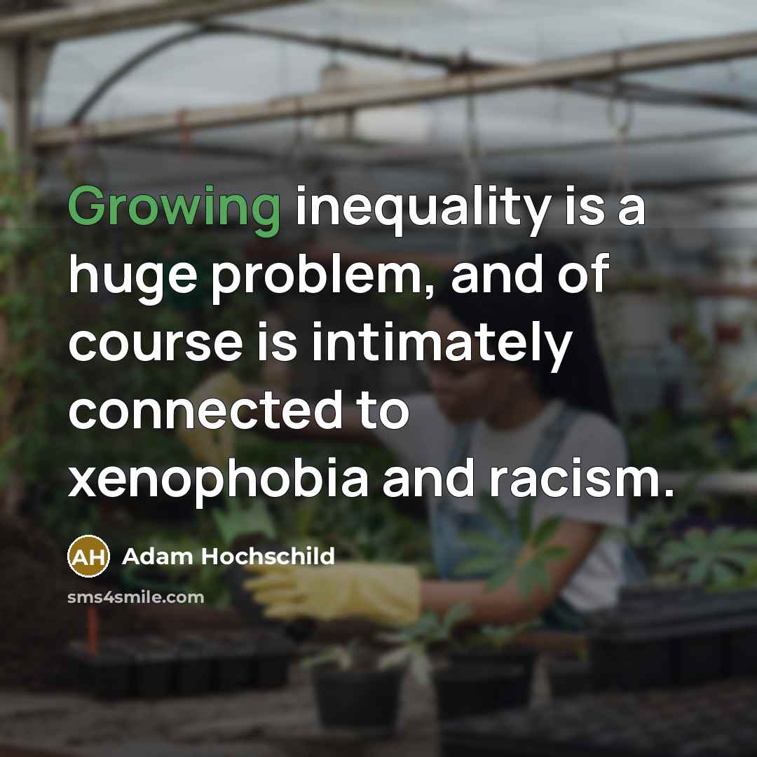 “Growing inequality is a huge problem, and of course is intimately connected to xenophobia and racism.” quote by Adam Hochschild