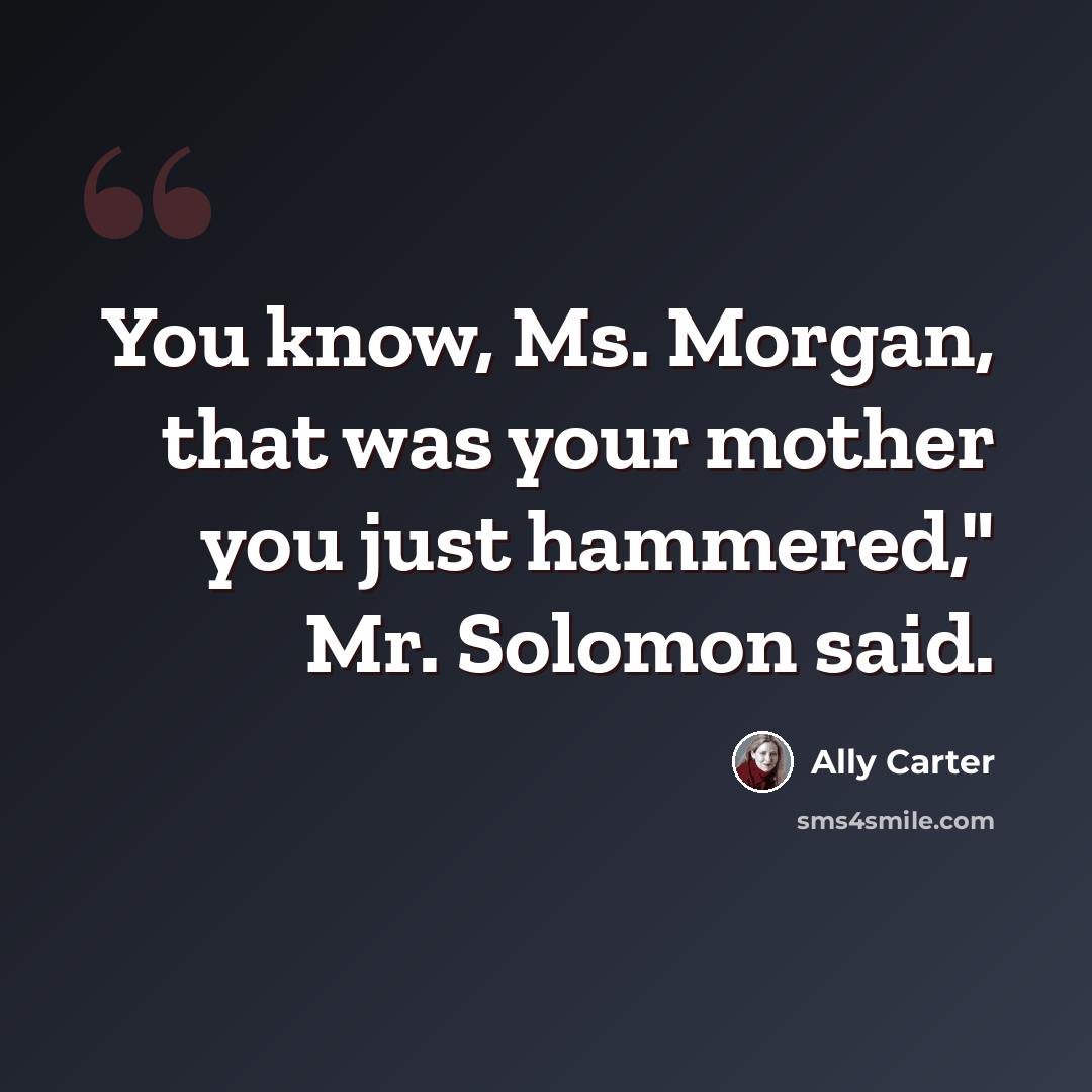 “You know, Ms. Morgan, that was your mother you just hammered," Mr. Solomon said.” quote by Ally Carter
