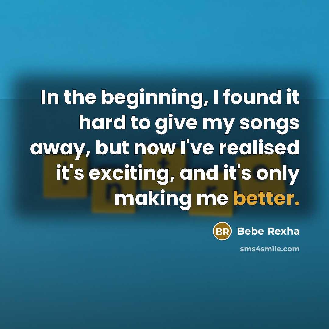 “In the beginning, I found it hard to give my songs away, but now I've realised it's exciting, and it's only making me better.” quote by Bebe Rexha