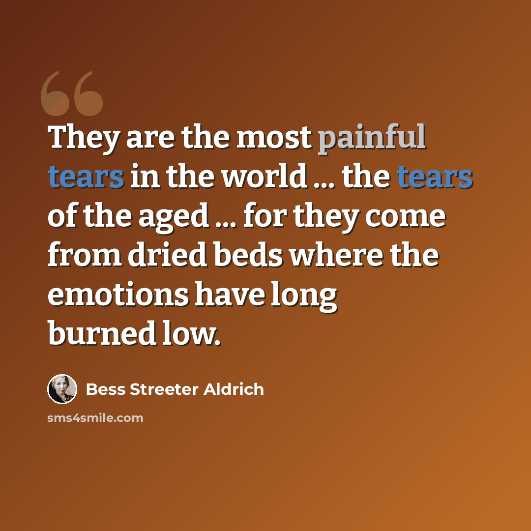 “They are the most painful tears in the world ... the tears of the aged ... for they come from dried beds where the emotions have long burned low.” quote by Bess Streeter Aldrich