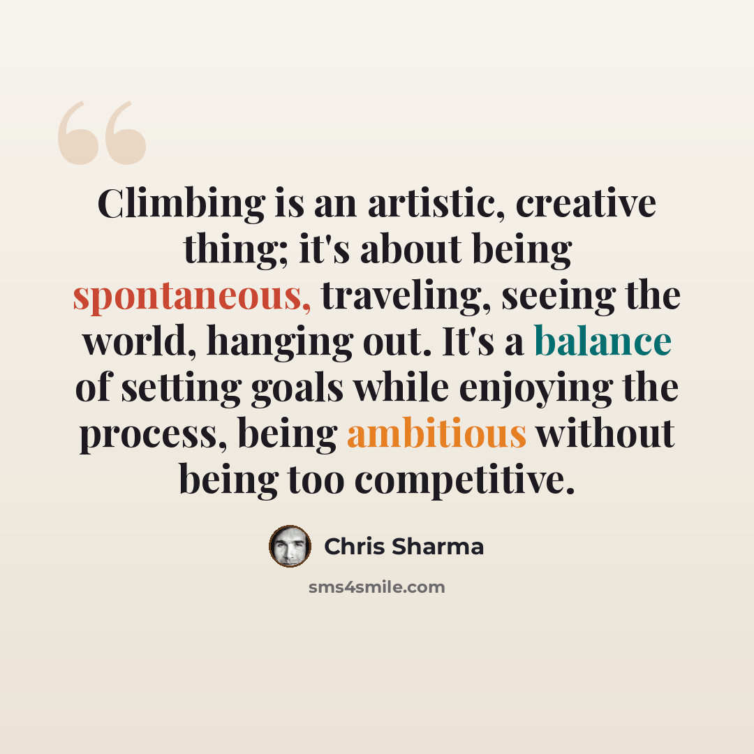 “Climbing is an artistic, creative thing; it's about being spontaneous, traveling, seeing the world, hanging out. It's a balance of setting goals while enjoying the process, being ambitious without being too competitive.” quote by Chris Sharma