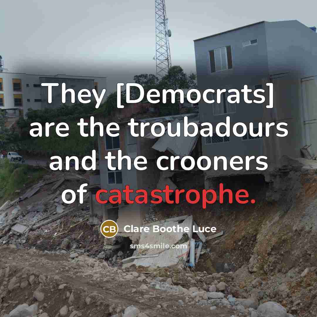 “They [Democrats] are the troubadours and the crooners of catastrophe.” quote by Clare Boothe Luce