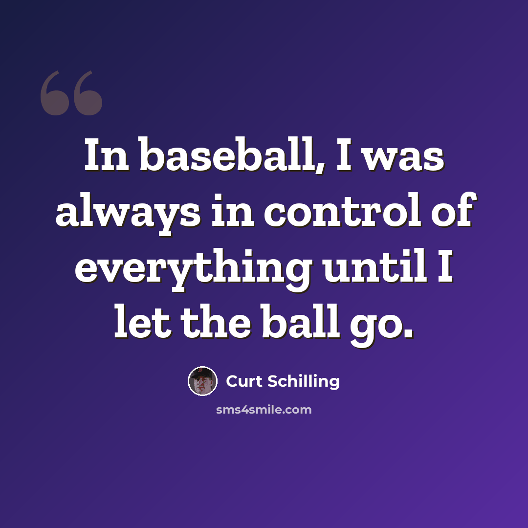 “In baseball, I was always in control of everything until I let the ball go.” quote by Curt Schilling