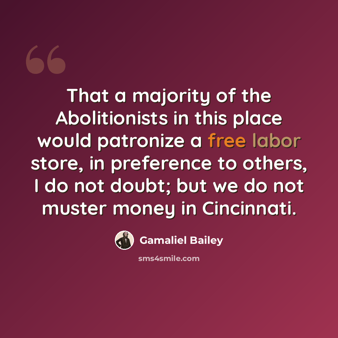 “That a majority of the Abolitionists in this place would patronize a free labor store, in preference to others, I do not doubt; but we do not muster money in Cincinnati.” quote by Gamaliel Bailey