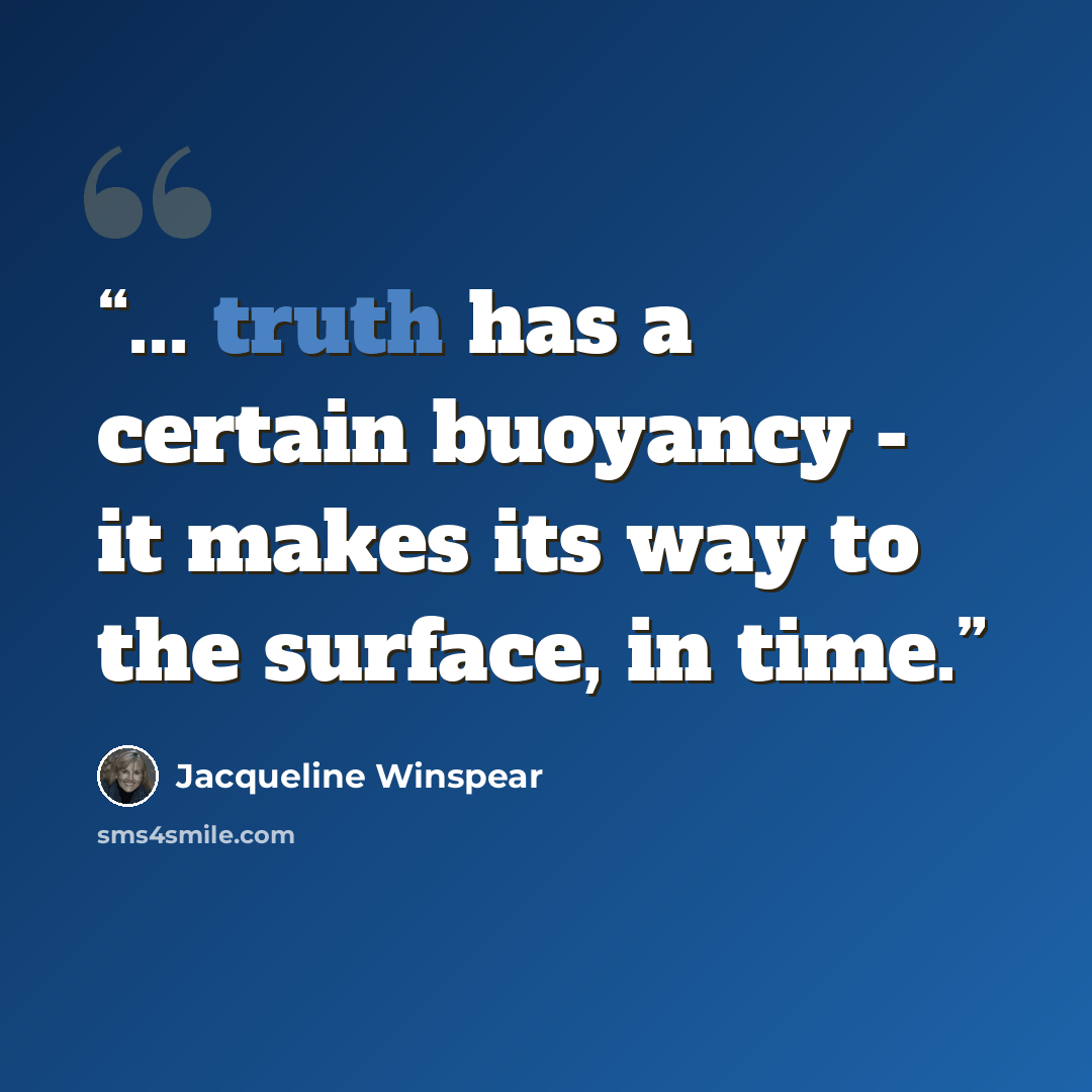 “... truth has a certain buoyancy - it makes its way to the surface, in time.” quote by Jacqueline Winspear