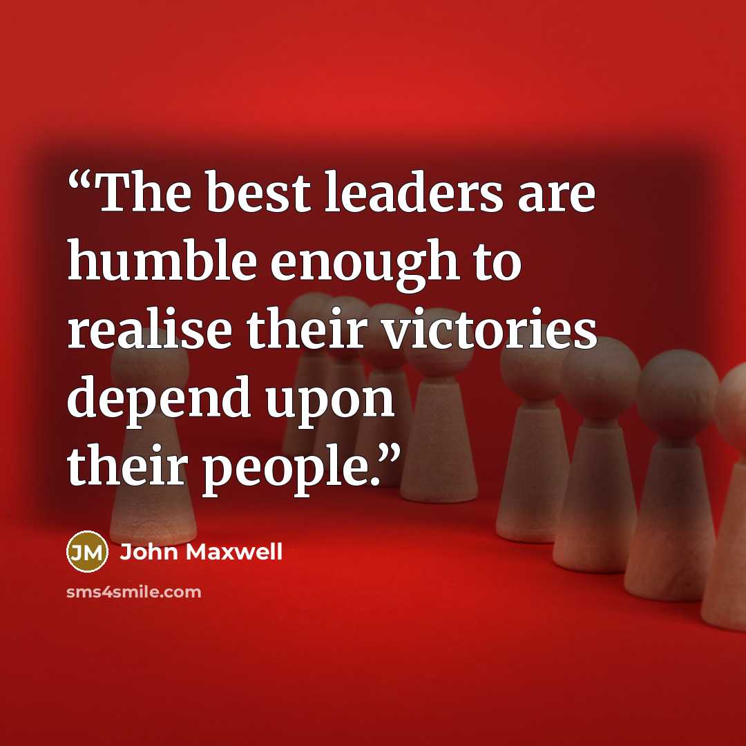 “The best leaders are humble enough to realise their victories depend upon their people.” quote by John Maxwell
