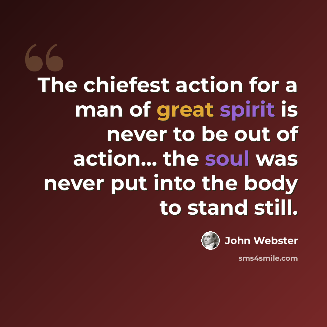 “The chiefest action for a man of great spirit is never to be out of action... the soul was never put into the body to stand still.” quote by John Webster