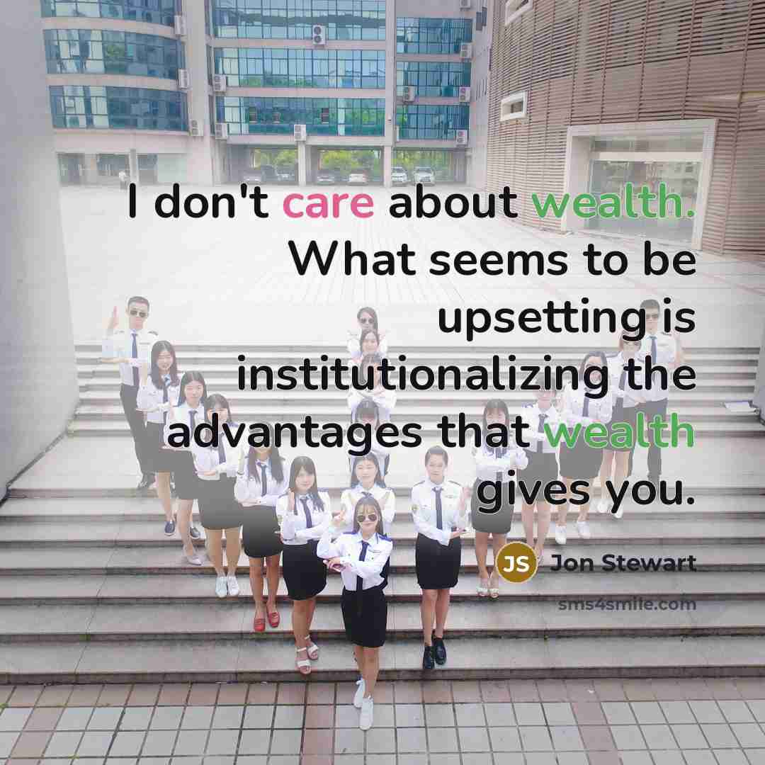 “I don't care about wealth. What seems to be upsetting is institutionalizing the advantages that wealth gives you.” quote by Jon Stewart