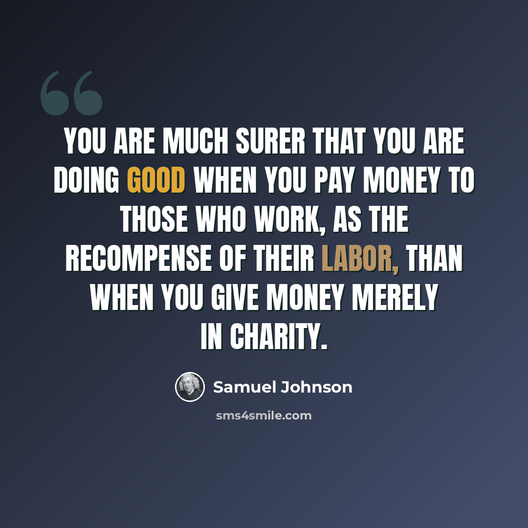 “You are much surer that you are doing good when you pay money to those who work, as the recompense of their labor, than when you give money merely in charity.” quote by Samuel Johnson