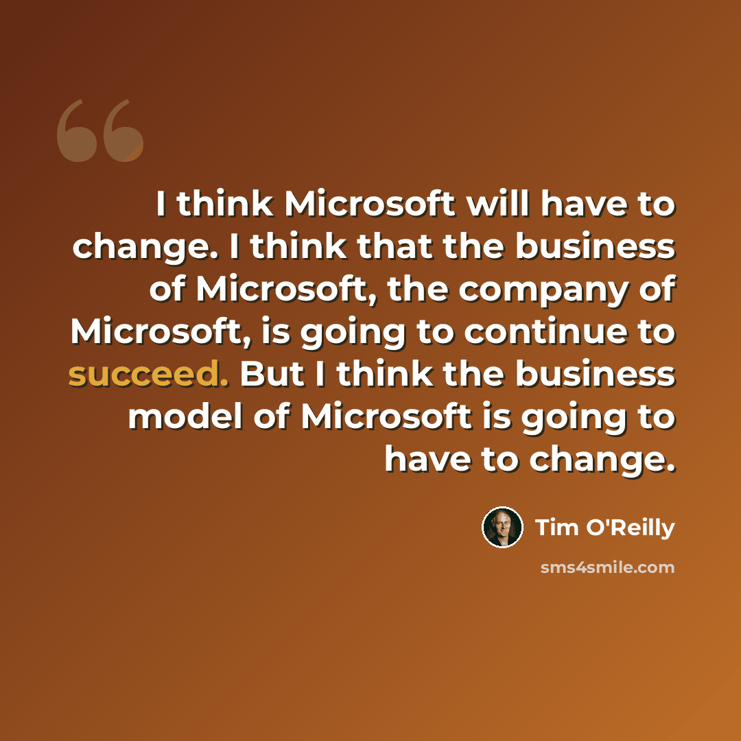 “I think Microsoft will have to change. I think that the business of Microsoft, the company of Microsoft, is going to continue to succeed. But I think the business model of Microsoft is going to have to change.” quote by Tim O'Reilly