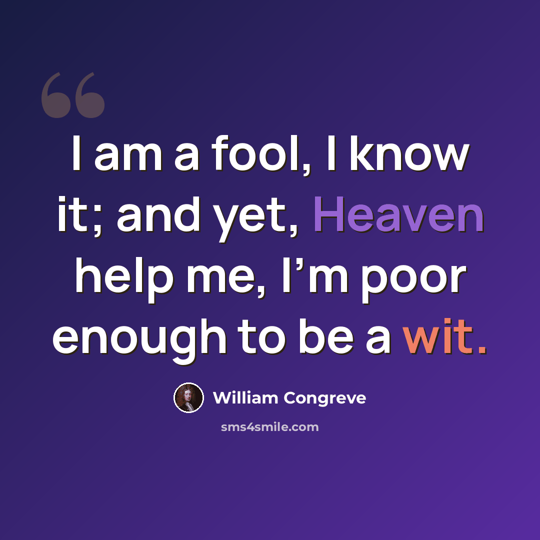 “I am a fool, I know it; and yet, Heaven help me, I'm poor enough to be a wit.” quote by William Congreve