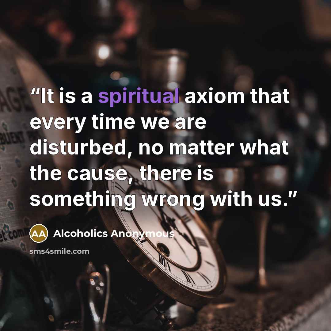 “It is a spiritual axiom that every time we are disturbed, no matter what the cause, there is something wrong with us.” quote by Alcoholics Anonymous
