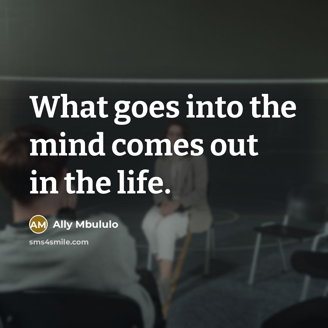 “What goes into the mind comes out in the life.” quote by Ally Mbululo