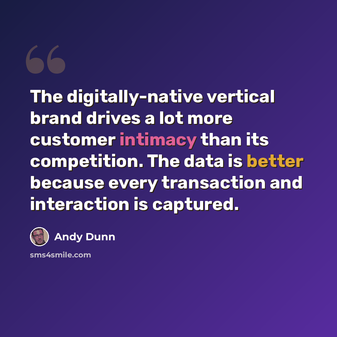 “The digitally-native vertical brand drives a lot more customer intimacy than its competition. The data is better because every transaction and interaction is captured.” quote by Andy Dunn