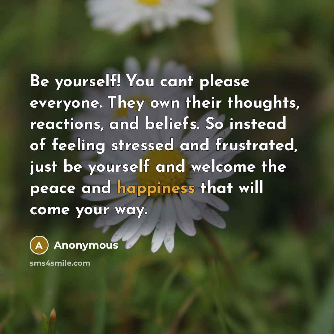 “Be yourself! You cant please everyone. They own their thoughts, reactions, and beliefs. So instead of feeling stressed and frustrated, just be yourself and welcome the peace and happiness that will come your way.” quote by Anonymous