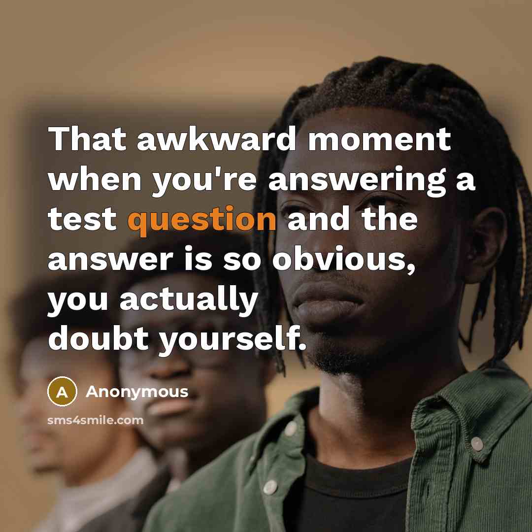 “That awkward moment when you're answering a test question and the answer is so obvious, you actually doubt yourself.” quote by Anonymous