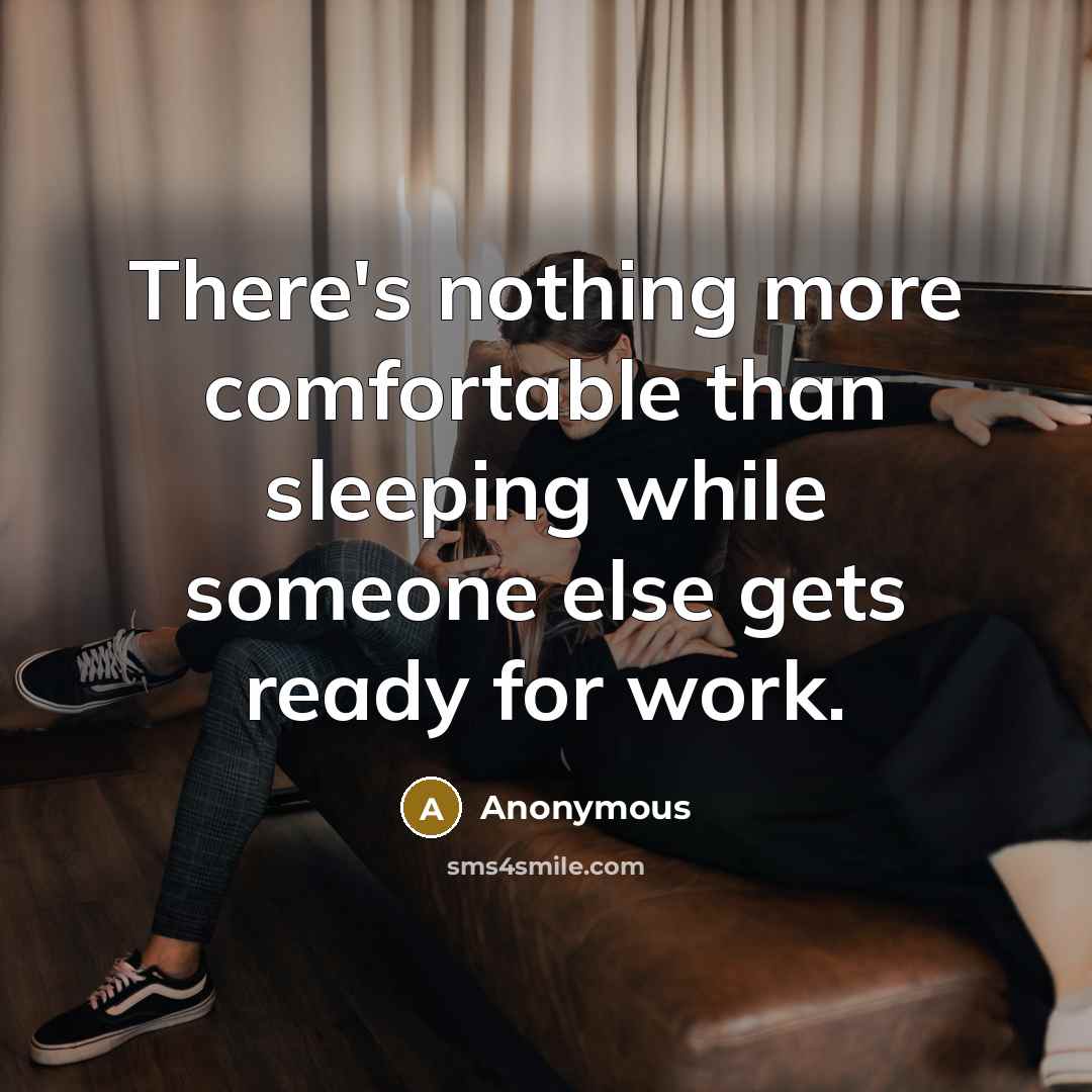 “There's nothing more comfortable than sleeping while someone else gets ready for work.” quote by Anonymous