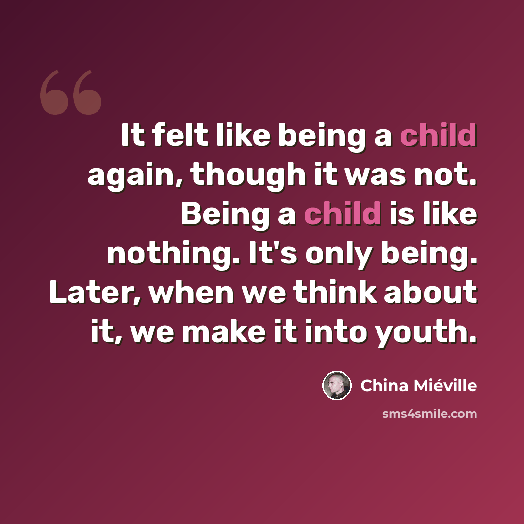 “It felt like being a child again, though it was not. Being a child is like nothing. It's only being. Later, when we think about it, we make it into youth.” quote by China Mieville