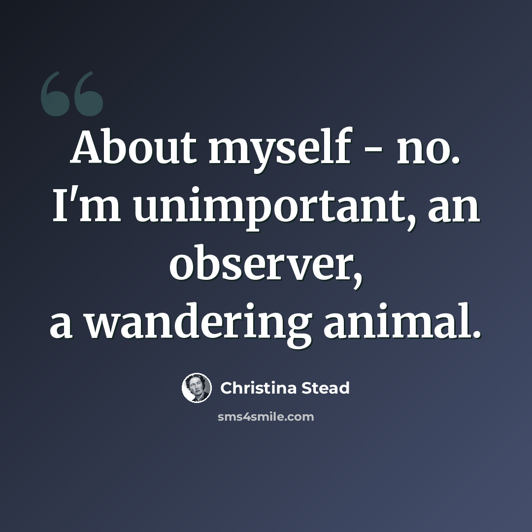 “About myself - no. I'm unimportant, an observer, a wandering animal.” quote by Christina Stead