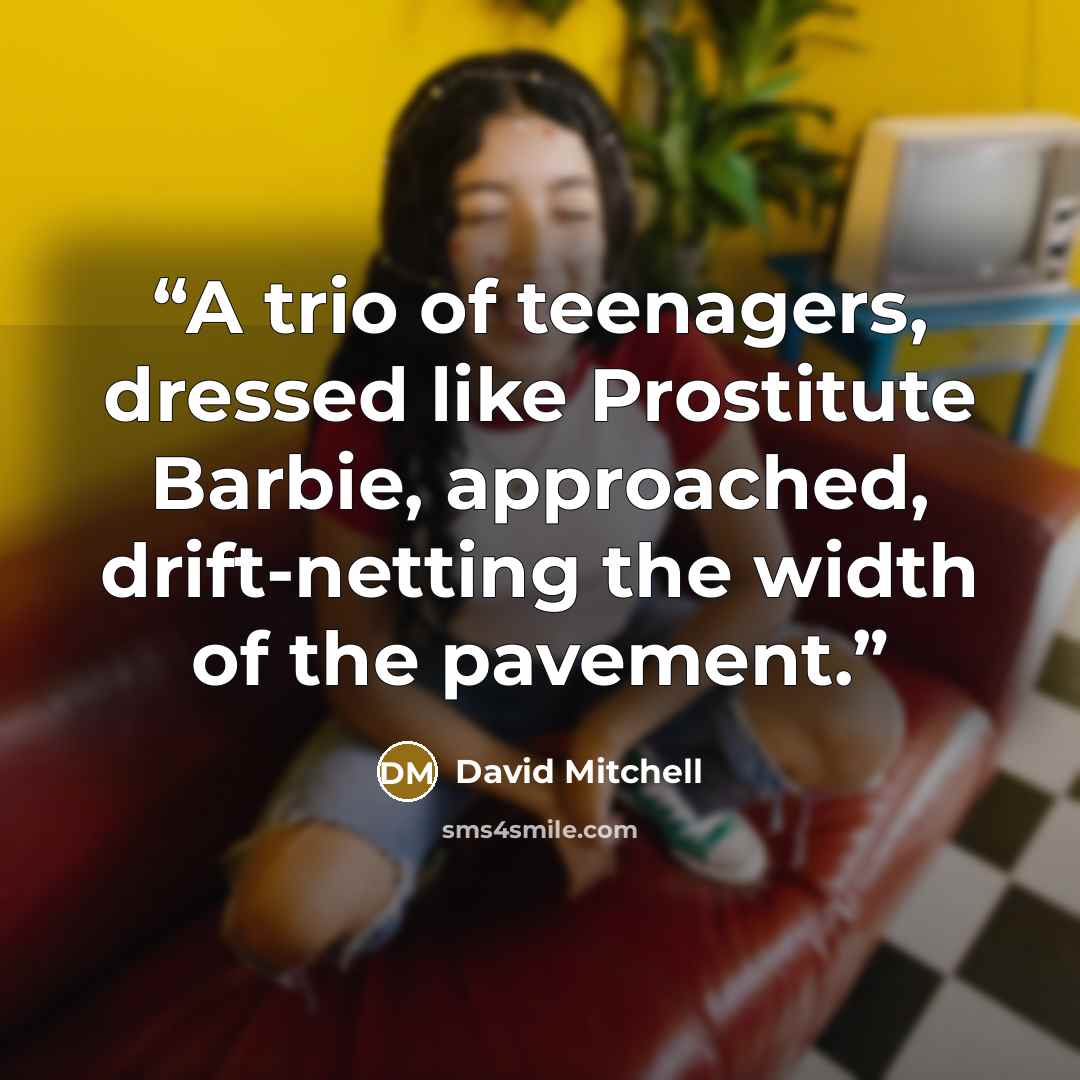 “A trio of teenagers, dressed like Prostitute Barbie, approached, drift-netting the width of the pavement.” quote by David Mitchell