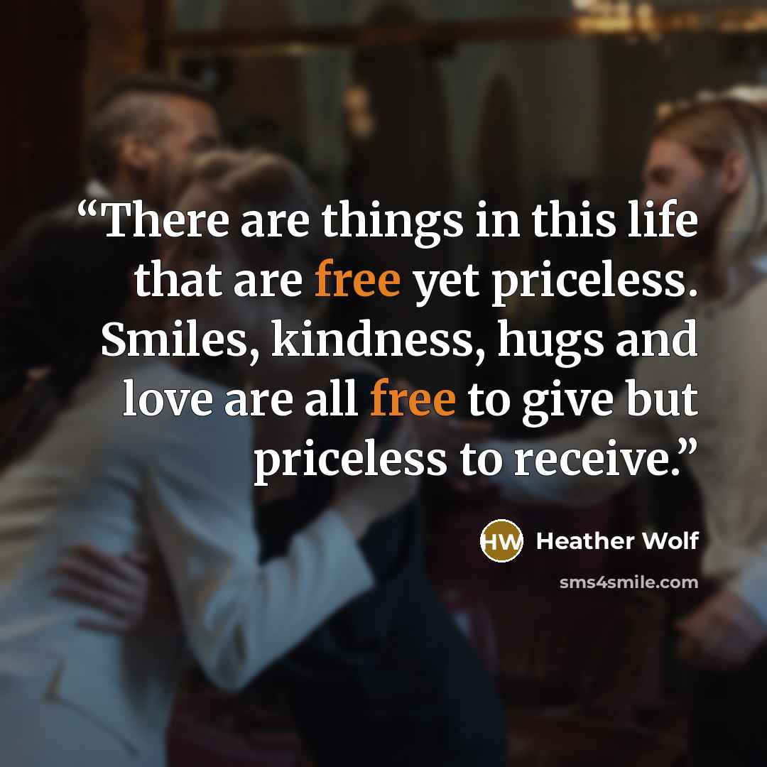“There are things in this life that are free yet priceless. Smiles, kindness, hugs and love are all free to give but priceless to receive.” quote by Heather Wolf