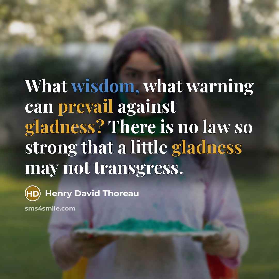 “What wisdom, what warning can prevail against gladness? There is no law so strong that a little gladness may not transgress.” quote by Henry David Thoreau