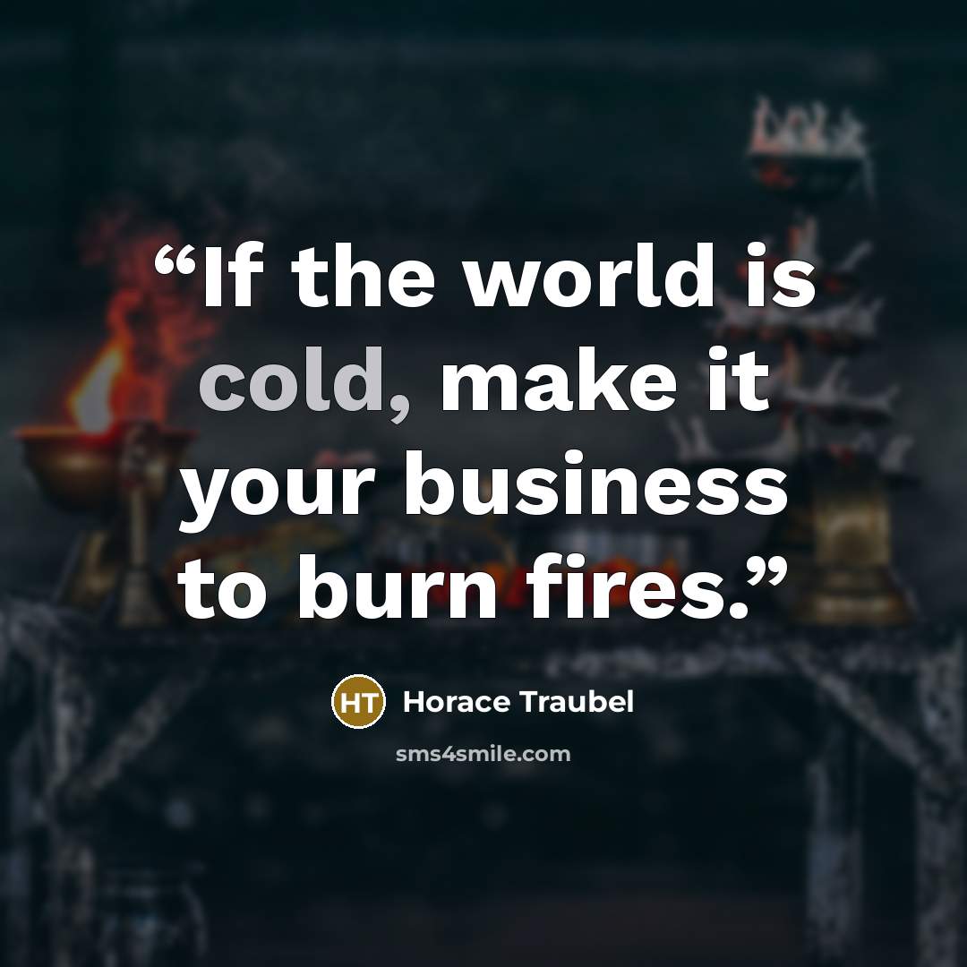 “If the world is cold, make it your business to burn fires.” quote by Horace Traubel