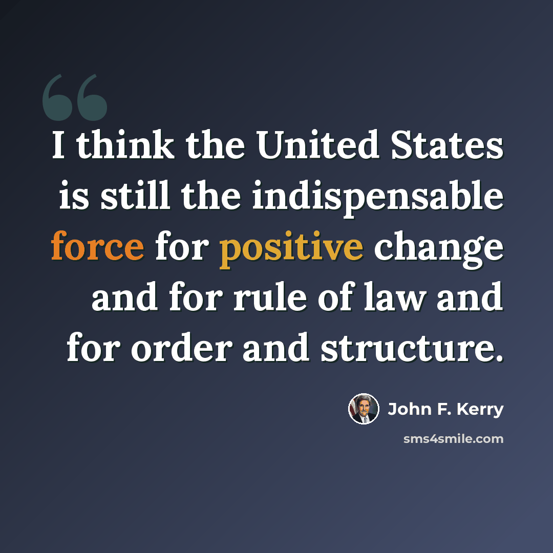 “I think the United States is still the indispensable force for positive change and for rule of law and for order and structure.” quote by John F. Kerry