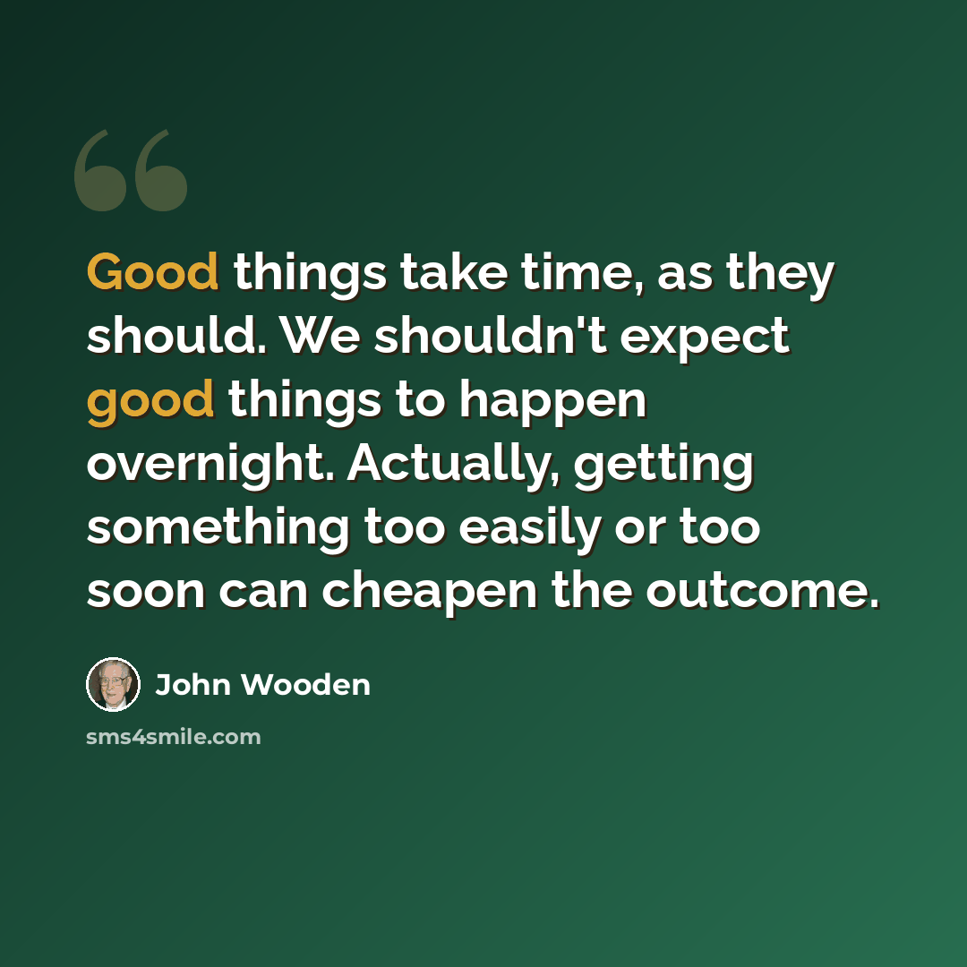 “Good things take time, as they should. We shouldn't expect good things to happen overnight. Actually, getting something too easily or too soon can cheapen the outcome.” quote by John Wooden