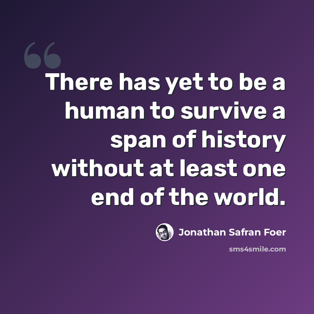 “There has yet to be a human to survive a span of history without at least one end of the world.” quote by Jonathan Safran Foer