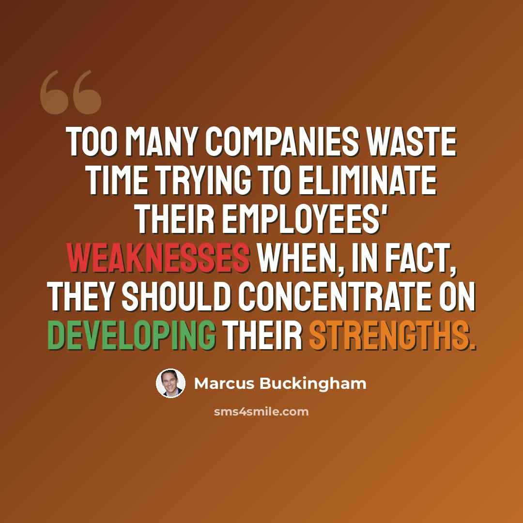 “Too many companies waste time trying to eliminate their employees' weaknesses when, in fact, they should concentrate on developing their strengths.” quote by Marcus Buckingham
