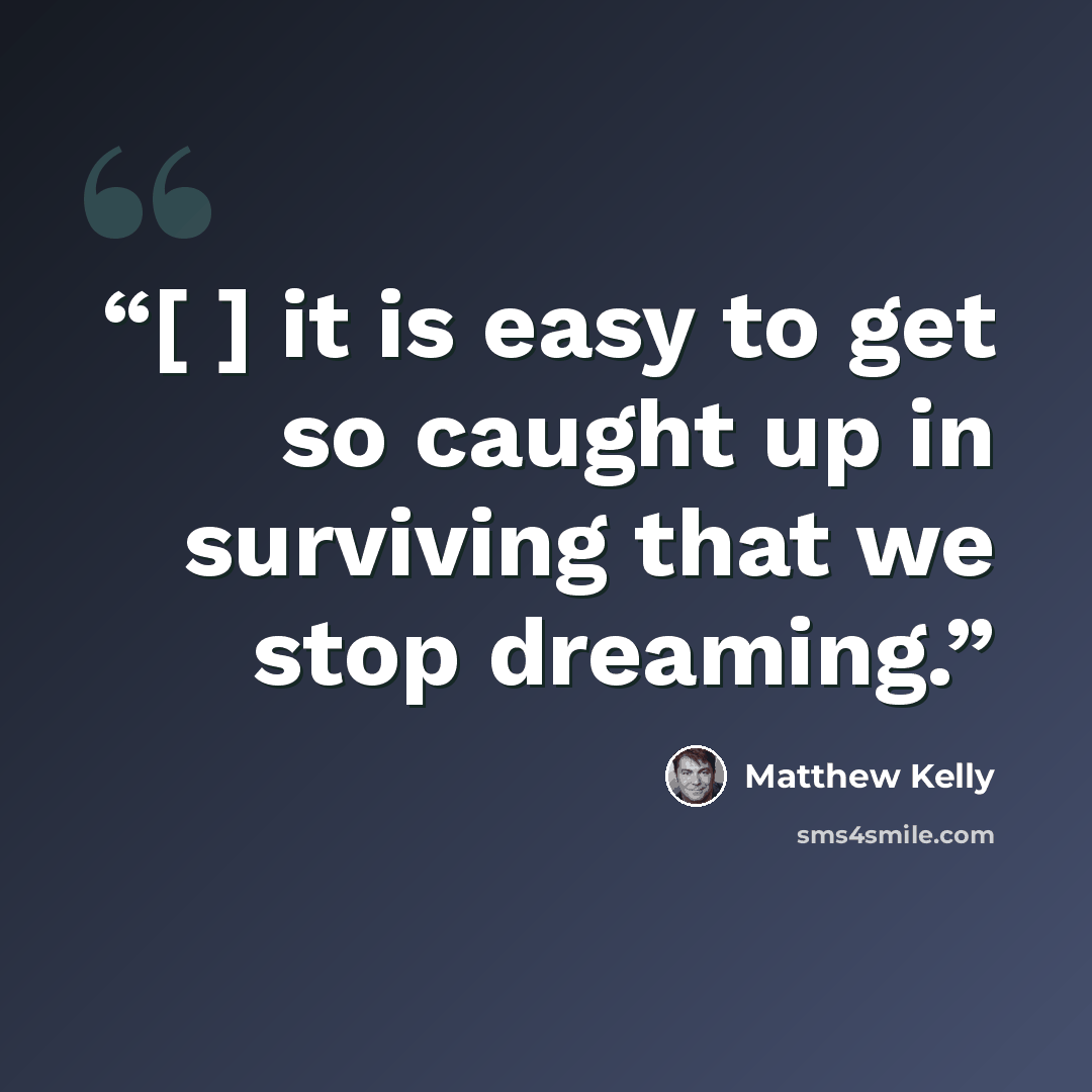 “[ ] it is easy to get so caught up in surviving that we stop dreaming.” quote by Matthew Kelly
