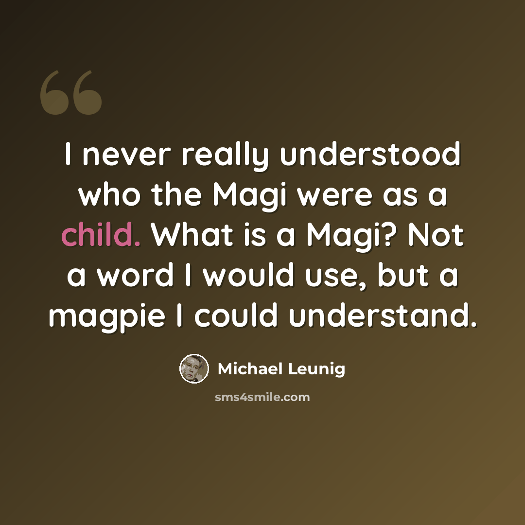 “I never really understood who the Magi were as a child. What is a Magi? Not a word I would use, but a magpie I could understand.” quote by Michael Leunig