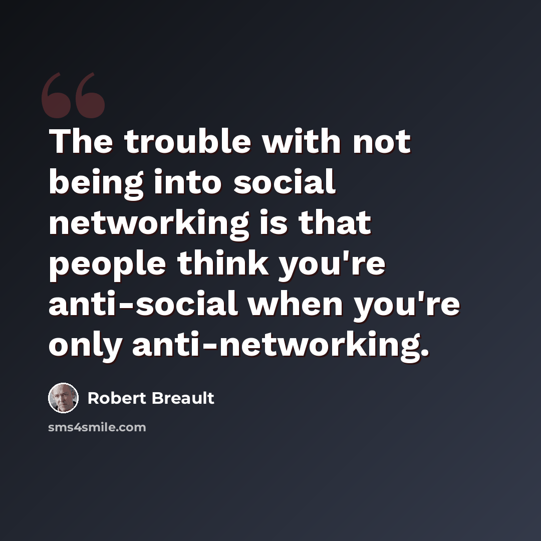 “The trouble with not being into social networking is that people think you're anti-social when you're only anti-networking.” quote by Robert Breault